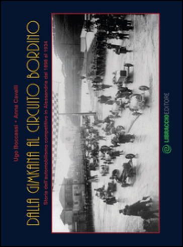 Dalla gimkana al circuito Bordino. Storia dell'automobilismo competitivo in Alessandria dal 1898 al 1934. Ediz. illustrata - Ugo Boccassi - Anna Cavalli
