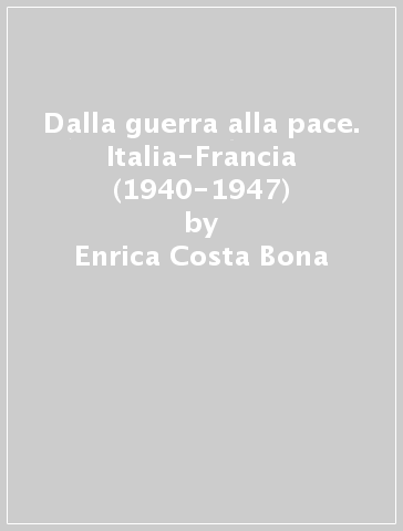 Dalla guerra alla pace. Italia-Francia (1940-1947) - Enrica Costa Bona