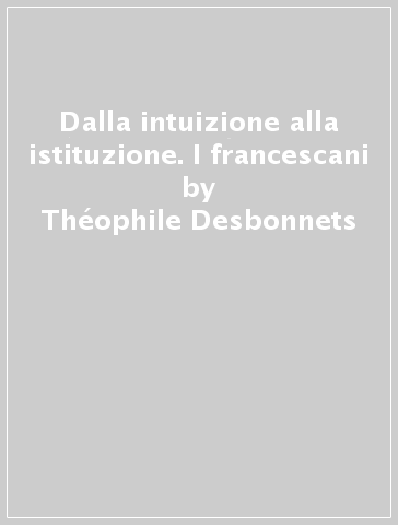 Dalla intuizione alla istituzione. I francescani - Théophile Desbonnets