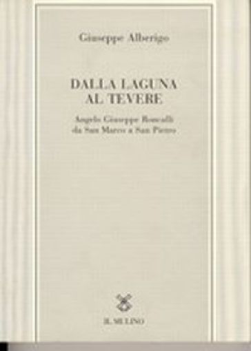 Dalla laguna al Tevere. Angelo Giuseppe Roncalli da S. Marco a San Pietro - Giuseppe Alberigo