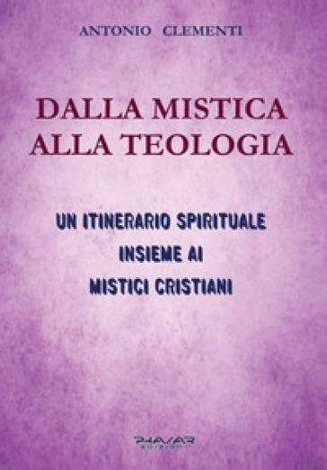 Dalla mistica alla teologia. Un itinerario spirituale insieme ai mistici cristiani - Antonio Clementi