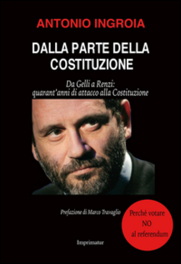 Dalla parte della Costituzione. Da Gelli a Renzi: quarant'anni di attacco alla Costituzione - Antonio Ingroia