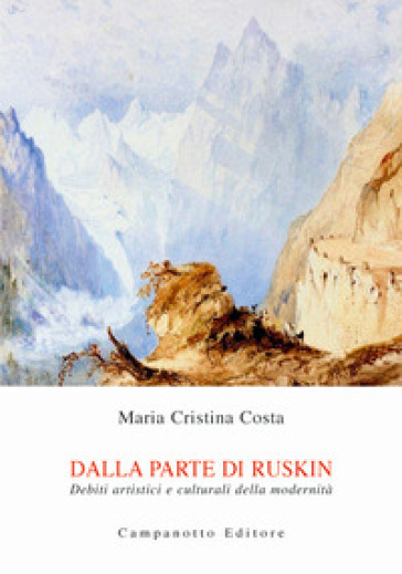 Dalla parte di Ruskin. Debiti artistici e culturali della modernità - Maria Cristina Costa