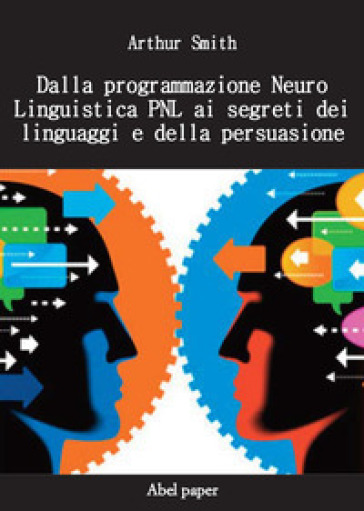 Dalla programmazione neurolinguistica PNL ai segreti dei linguaggi e della persuasione - Arthur Smith