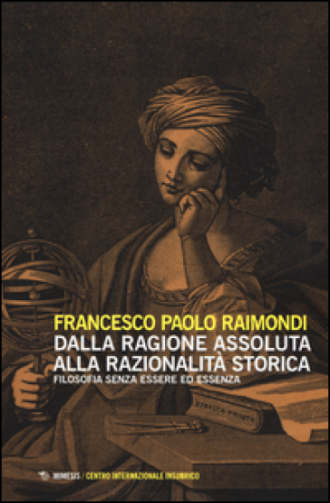Dalla ragione assoluta alla razionalità storica. Filosofia senza essere ed essenza - Francesco Paolo Raimondi