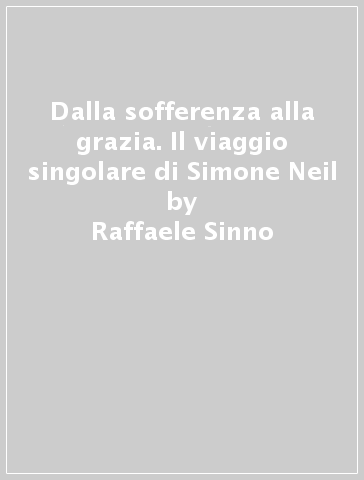 Dalla sofferenza alla grazia. Il viaggio singolare di Simone Neil - Raffaele Sinno