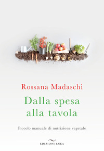 Dalla spesa alla tavola. Piccolo manuale di nutrizione vegetale - Rossana Madaschi