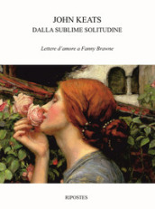 Dalla sublime solitudine. Lettere d amore a Fanny Brawne