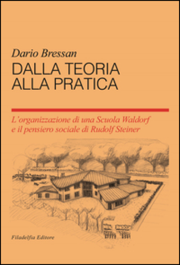 Dalla teoria alla pratica. L'organizzazione di una scuola Waldorf e il pensiero sociale du Rudolf Steiner - Dario Bressan
