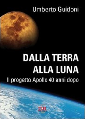 Dalla terra alla luna. Il progetto Apollo 40 anni dopo - Umberto Guidoni