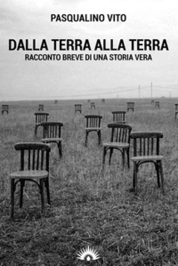 Dalla terra alla terra. Racconto breve di una storia vera - Pasqualino Vito