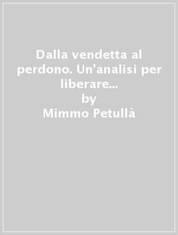 Dalla vendetta al perdono. Un'analisi per liberare se stessi e l'altro - Mimmo Petullà