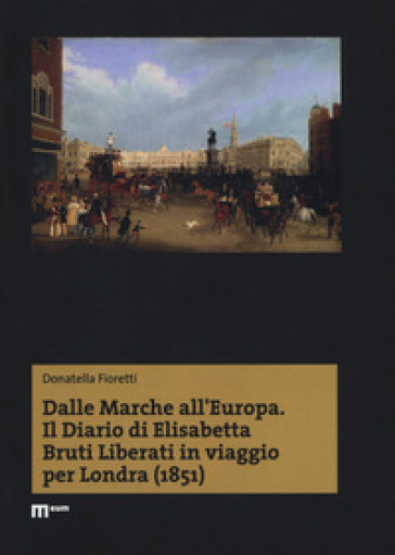 Dalle Marche all'Europa. Il diario di Elisabetta Bruti Liberati in viaggio per Londra (1851) - Donatella Fioretti