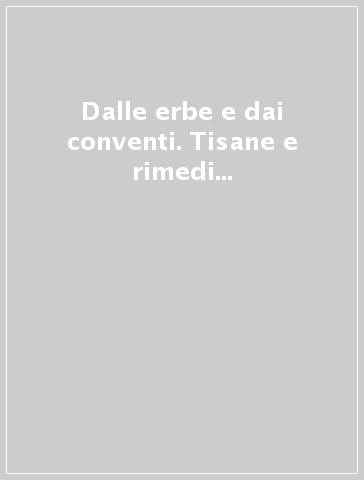 Dalle erbe e dai conventi. Tisane e rimedi naturali per curare i piccoli mali con dolcezza