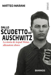 Dallo scudetto ad Auschwitz. La storia di Arpad Weisz, allenatore ebreo