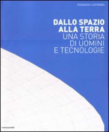 Dallo spazio alla Terra. Una storia di uomini e tecnologie - Giovanni Caprara