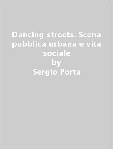 Dancing streets. Scena pubblica urbana e vita sociale - Sergio Porta