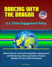 Dancing with the Dragon: U.S.-China Engagement Policy - Mutual Distrust, Asia-Pacific Geopolitics, Appeasement and Rebalancing, History and Culture, People s Republic of China s (PRC) Perspective