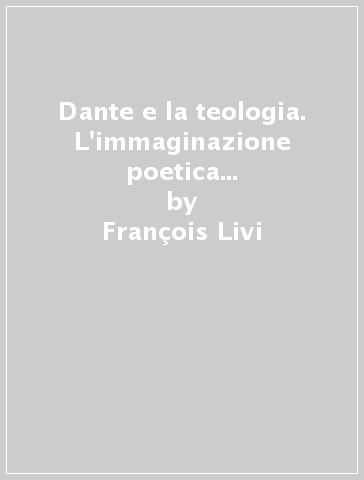Dante e la teologia. L'immaginazione poetica nella «Divina Commedia» come interpretazione del dogma - François Livi | 