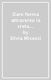 Dare forma attraverso la creta. Dal dialogo interno al plasmare. Possibilità riabilitative, pedagogiche e formative nelle arti terapie