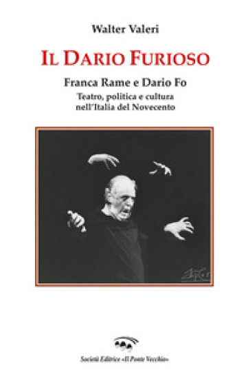 Il Dario furioso. Franca Rame e Dario Fo. Teatro, politica e cultura nell'Italia del Novecento - Walter Valeri