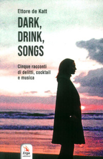 Dark, drink, songs. Cinque racconti di delitti, cocktail e musica - Ettore De Katt