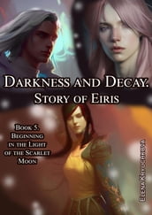 Darkness and Decay. Story of Eiris. Book 5. Beginning in the Light of the Scarlet Moon