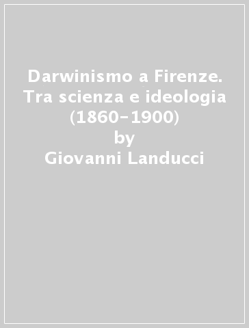 Darwinismo a Firenze. Tra scienza e ideologia (1860-1900) - Giovanni Landucci