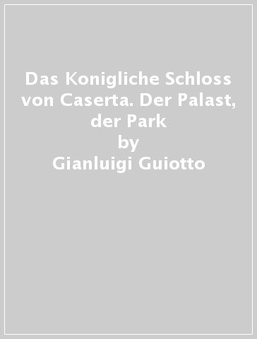 Das Konigliche Schloss von Caserta. Der Palast, der Park - Gianluigi Guiotto