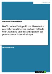 Das Verhalten Philipps II. von Makedonien gegenüber den Griechen nach der Schlacht von Chaironeia und das Ermöglichen des gemeinsamen Persienfeldzuges