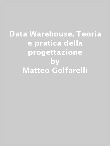 Data Warehouse. Teoria e pratica della progettazione - Matteo Golfarelli - Stefano Rizzi