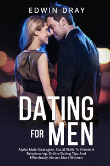 Dating for men. Alpha male strategies, social skills to create a relationship, online dating tips and effortlessly attract more women - Edwin Dray
