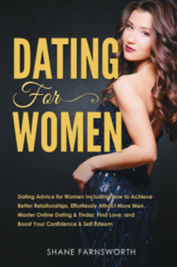 Dating for women. Dating advice for women including how to achieve better relationships, effortlessly attract more men, master online dating & tinder, find love, and boost your confidence & self esteem - Shane Farnsworth