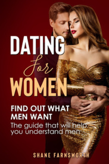 Dating for women. Find out what men want. The guide that will help you understand men - Shane Farnsworth