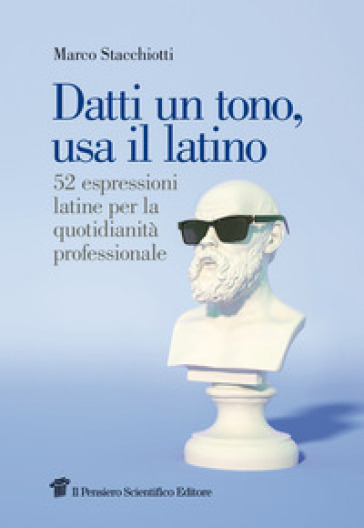 Datti un tono, usa il latino. 52 espressioni latine per la quotidianità professionale - Marco Stacchiotti