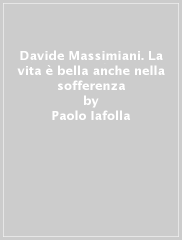 Davide Massimiani. La vita è bella anche nella sofferenza - Paolo Iafolla