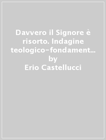 Davvero il Signore è risorto. Indagine teologico-fondamentale sulla risurrezione di Gesù - Erio Castellucci