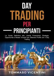 Day Trading per Principianti: La Guida Definitiva alla Libertà Finanziaria! Strategie, Opportunità e Mosse Vincenti per Ottenere Profitti con il Day Trading