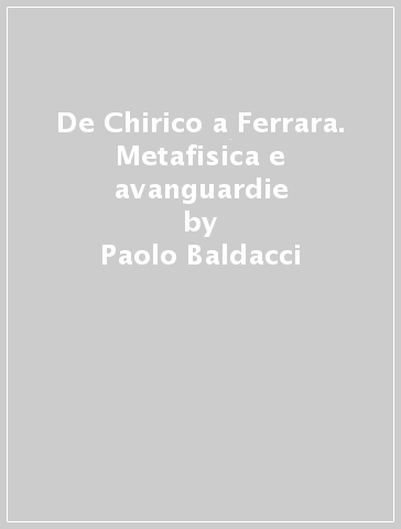 De Chirico a Ferrara. Metafisica e avanguardie - Paolo Baldacci - Gerd Roos - M. Grazia Messina