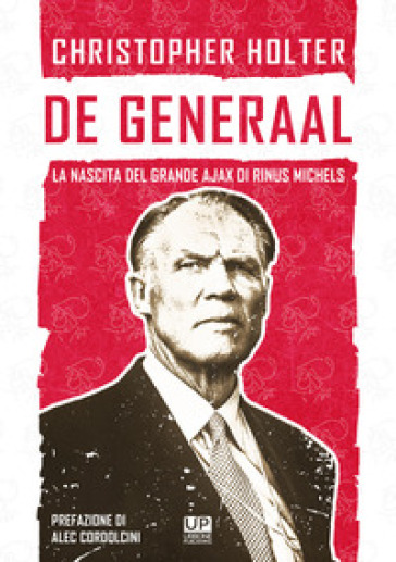 De Generaal. La nascita del grande Ajax di Rinus Michels - Christopher Holter