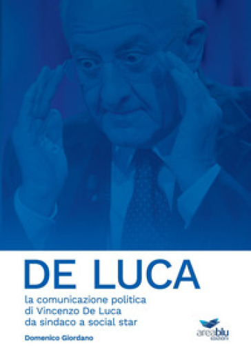 De Luca. La comunicazione politica di Vincenzo De Luca da sindaco a social star - Domenico Giordano