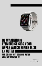 De Waanzinnig Eenvoudige Gids Voor Apple Watch Series 9, Se En Ultra: Aan De Slag Met De Apple Watch 2023 En watchOS 10