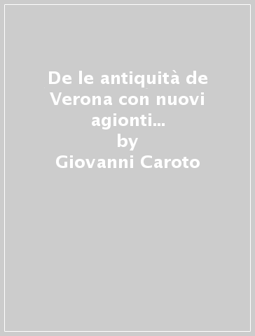 De le antiquità de Verona con nuovi agionti da M. Zvane Caroto pitore (rist. anast. 1560) - Giovanni Caroto