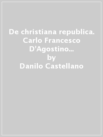 De christiana republica. Carlo Francesco D'Agostino e il problema politico italiano - Danilo Castellano