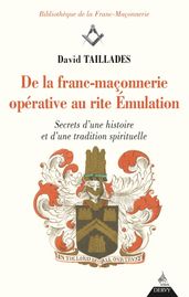 De la franc-maçonnerie opérative au rite Émulation - Secrets d une histoire et d une tradition spiri