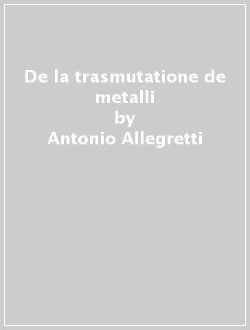 De la trasmutatione de metalli - Antonio Allegretti