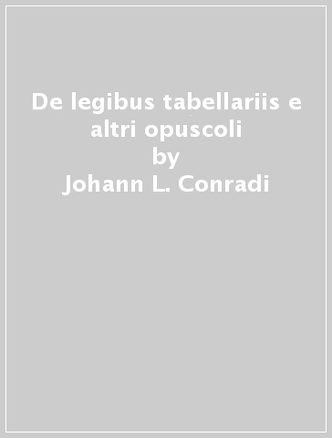 De legibus tabellariis e altri opuscoli - Johann L. Conradi