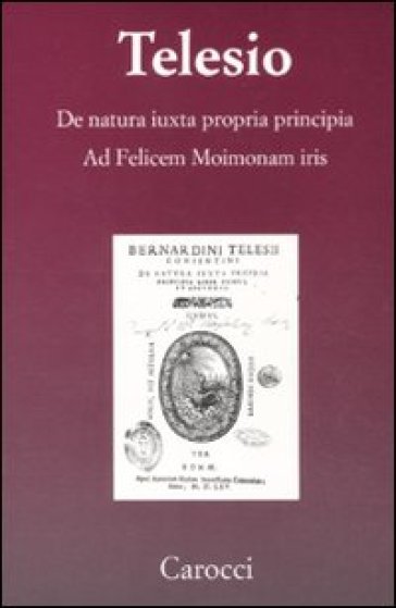De natura iuxta propria principia. Ad Felicem Moimonam iris (rist. anast.) - Bernardino Telesio