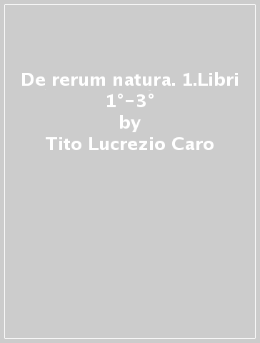 De rerum natura. 1.Libri 1°-3° - Tito Lucrezio Caro