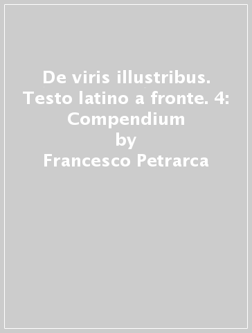 De viris illustribus. Testo latino a fronte. 4: Compendium - Francesco Petrarca